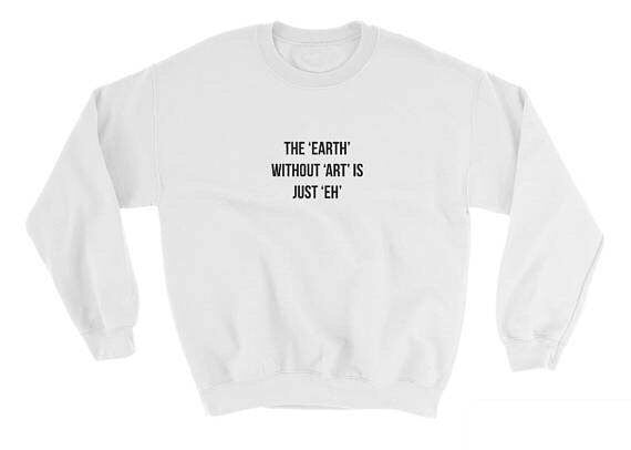 The Earth Without Art Is Just "Eh" Printed Sweatshirt