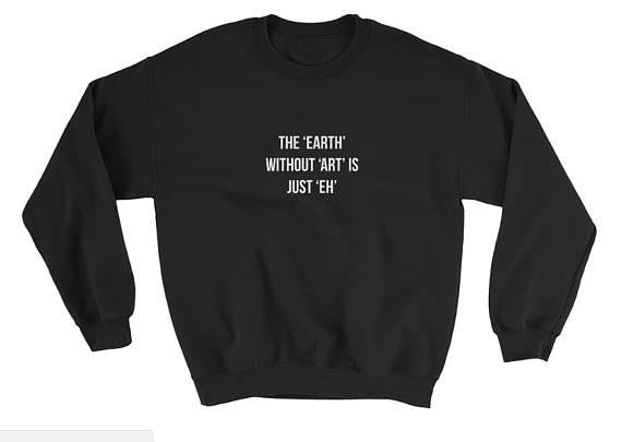 The Earth Without Art Is Just "Eh" Printed Sweatshirt