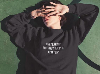 The Earth Without Art Is Just "Eh" Printed Sweatshirt